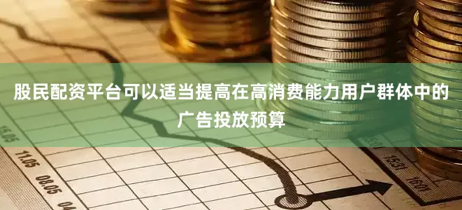 股民配资平台可以适当提高在高消费能力用户群体中的广告投放预算