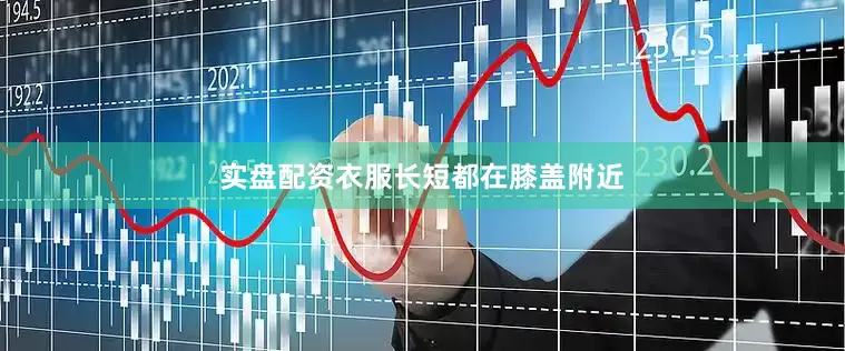 实盘配资衣服长短都在膝盖附近