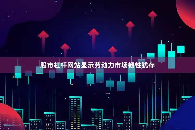 股市杠杆网站显示劳动力市场韧性犹存