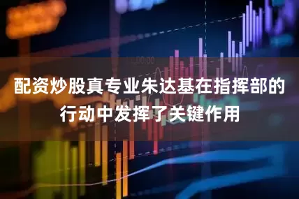 配资炒股真专业朱达基在指挥部的行动中发挥了关键作用