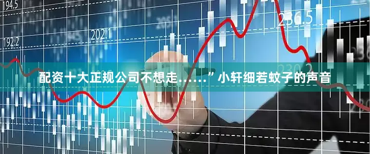 配资十大正规公司不想走……”小轩细若蚊子的声音