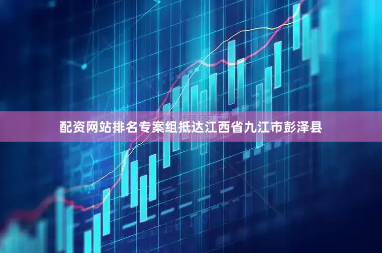 配资网站排名专案组抵达江西省九江市彭泽县