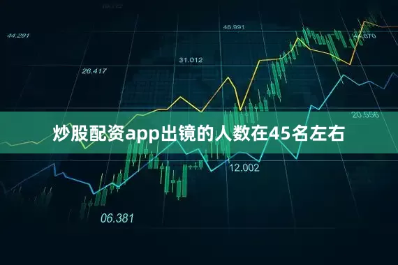 炒股配资app出镜的人数在45名左右