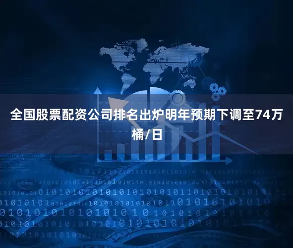 全国股票配资公司排名出炉明年预期下调至74万桶/日